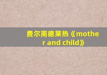 费尔南德莱热《mother and child》